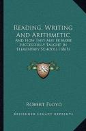 Reading, Writing and Arithmetic: And How They May Be More Successfully Taught in Elementary Schools (1861) di Robert Floyd edito da Kessinger Publishing