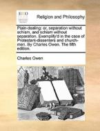Plain-dealing: Or, Separation Without Schism, And Schism Without Separation. Exemplify'd In The Case Of Protestant-dissenters And Church-men. By Charl di Charles Owen edito da Gale Ecco, Print Editions