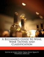 A Beginner's Guide to Wine, Wine Tasting and Classification di Jenny Reese edito da 6 DEGREES BOOKS