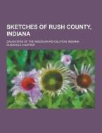 Sketches Of Rush County, Indiana di Daughters of the Chapter edito da Theclassics.us