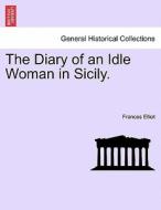 The Diary of an Idle Woman in Sicily. Volume I. di Frances Elliot edito da British Library, Historical Print Editions