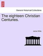 The Eighteen Christian Centuries di Research Associate James White edito da British Library, Historical Print Editions