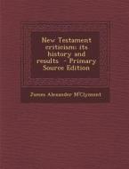 New Testament Criticism; Its History and Results di James Alexander M'Clymont edito da Nabu Press
