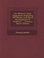 The Mothers' Book: Suggestions Regarding the Mental and Moral Development of Children... - Primary Source Edition di Anonymous edito da Nabu Press