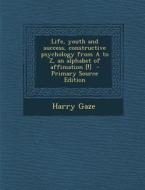 Life, Youth and Success, Constructive Psychology from A to Z, an Alphabet of Affimation [!] di Harry Gaze edito da Nabu Press