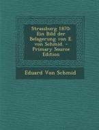 Strassburg 1870: Ein Bild Der Belagerung Von E. Von Schmid. - Primary Source Edition di Eduard Von Schmid edito da Nabu Press