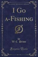 I Go A-fishing (classic Reprint) di W C Prime edito da Forgotten Books