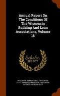 Annual Report On The Conditions Of The Wisconsin Building And Loan Associations, Volume 16 di Wisconsin Banking Dept edito da Arkose Press