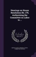 Hearings On House Resolution No. 179, Authorizing The Committee On Labor To ... edito da Palala Press