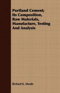 Portland Cement; Its Composition, Raw Materials, Manufacture, Testing And Analysis di Richard K. Meade edito da Barton Press