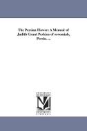 The Persian Flower: A Memoir of Judith Grant Perkins of Oroomiah, Persia. ... di None edito da UNIV OF MICHIGAN PR