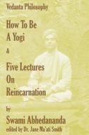 How to Be a Yogi & Five Lectures on Reincarnation: Vedanta Philosophy di Swami Abhedananda edito da Createspace