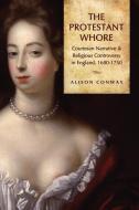 Protestant Whore CB: Courtesan Narrative and Religious Controversy in England, 1680-1750 di Alison Conway edito da UNIV OF TORONTO PR