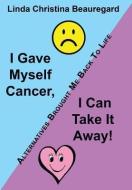 I Gave Myself Cancer, I Can Take It Away!: Alternatives Brought Me Back to Life di Linda Christina Beauregard edito da AUTHORHOUSE
