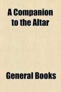 A Companion To The Altar di John Henry Hobart edito da General Books Llc