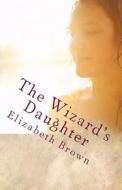 The Wizard's Daughter di Elizabeth Brown edito da Createspace