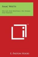 Isaac Watts: His Life and Writings, His Homes and Friends di E. Paxton Hood edito da Literary Licensing, LLC