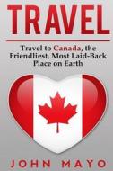 Travel: Travel to Canada, the Friendliest Most Laid-Back Place on Earth di John Mayo edito da Createspace