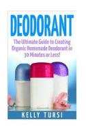 Deodorant: The Ultimate Guide to Creating Organic Homemade Deodorant in 30 Minutes or Less! di Kelly Tursi edito da Createspace