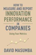 How to Measure and Report Innovation Performance in Companies: Using Four Metrics di David Masumba edito da R R BOWKER LLC