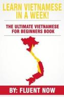 Learn Vietnamese: In a Week! the Ultimate Vietnamese for Beginners Book: The Essential Vietnamese Language Learning Book (Vietnamese, Le di Fluent Now edito da Createspace Independent Publishing Platform