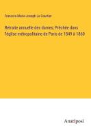 Retraite annuelle des dames; Prêchée dans l'église métropolitaine de Paris de 1849 à 1860 di Francois-Marie-Joseph Le Courtier edito da Anatiposi Verlag
