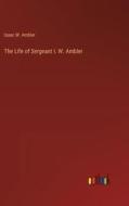 The Life of Sergeant I. W. Ambler di Isaac W. Ambler edito da Outlook Verlag