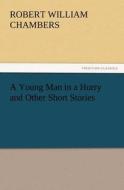 A Young Man in a Hurry and Other Short Stories di Robert W. (Robert William) Chambers edito da TREDITION CLASSICS