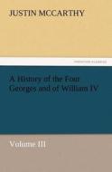 A History of the Four Georges and of William IV, Volume III di Justin McCarthy edito da TREDITION CLASSICS