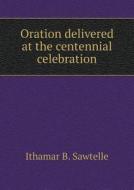Oration Delivered At The Centennial Celebration di Ithamar B Sawtelle edito da Book On Demand Ltd.