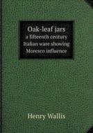 Oak-leaf Jars A Fifteenth Century Italian Ware Showing Moresco Influence di Henry Wallis edito da Book On Demand Ltd.