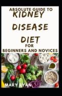 Absolute Guide To Kidney Disease Diet For Beginners And Novices di RYAN MARY RYAN edito da Independently Published