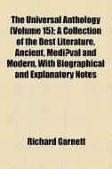 The Universal Anthology (volume 15); A Collection Of The Best Literature, Ancient, Mediaeval And Modern, With Biographical And Explanatory Notes di Richard Garnett edito da General Books Llc