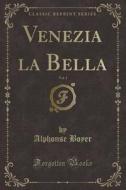 Venezia La Bella, Vol. 1 (Classic Reprint) di Alphonse Boyer edito da Forgotten Books
