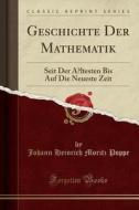 Geschichte Der Mathematik: Seit Der Altesten Bis Auf Die Neueste Zeit (Classic Reprint) di Johann Heinrich Moritz Poppe edito da Forgotten Books