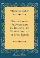Opinioni Di Un Francese E Di Un Italiano Sul Merito Poetico Di Lord Byron (Classic Reprint) di Unknown Author edito da Forgotten Books