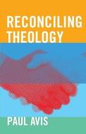 Reconciling Theology: Conflict and Convergence in Theology and Church di Paul Avis edito da SCM PR