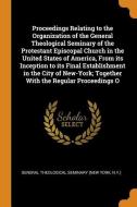 Proceedings Relating To The Organization Of The General Theological Seminary Of The Protestant Episcopal Church In The United States Of America, From  edito da Franklin Classics Trade Press