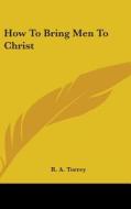How To Bring Men To Christ di R. A. TORREY edito da Kessinger Publishing