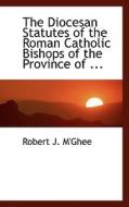The Diocesan Statutes Of The Roman Catholic Bishops Of The Province Of ... di Robert J M'Ghee edito da Bibliolife