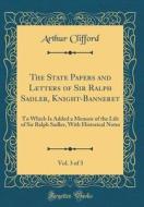 The State Papers and Letters of Sir Ralph Sadler, Knight-Banneret, Vol. 3 of 3: To Which Is Added a Memoir of the Life of Sir Ralph Sadler, with Histo di Arthur Clifford edito da Forgotten Books