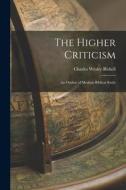 The Higher Criticism: An Outline of Modern Biblical Study di Charles Wesley Rishell edito da LEGARE STREET PR