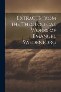 Extracts From the Theological Works of Emanuel Swedenborg di Anonymous edito da LEGARE STREET PR
