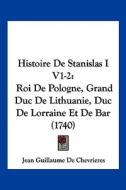 Histoire de Stanislas I V1-2: Roi de Pologne, Grand Duc de Lithuanie, Duc de Lorraine Et de Bar (1740) di Jean Guillaume De Chevrieres edito da Kessinger Publishing