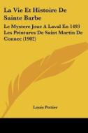 La Vie Et Histoire de Sainte Barbe: Le Mystere Joue a Laval En 1493 Les Peintures de Saint Martin de Connee (1902) di Louis Pottier edito da Kessinger Publishing