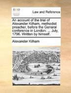 An Account Of The Trial Of Alexander Kilham, Methodist Preacher, Before The General Conference In London di Alexander Kilham edito da Gale Ecco, Print Editions