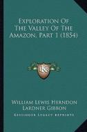 Exploration of the Valley of the Amazon, Part 1 (1854) di William Lewis Herndon, Lardner Gibbon edito da Kessinger Publishing