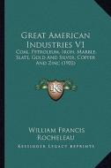 Great American Industries V1: Coal, Petroleum, Iron, Marble, Slate, Gold and Silver, Copper and Zinc (1902) di William Francis Rocheleau edito da Kessinger Publishing
