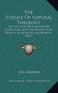 The Science of Natural Theology: Or God the Unconditioned Cause, and God the Infinite and Perfect as Revealed in Creation (1867) di Asa Mahan edito da Kessinger Publishing