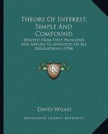 Theory of Interest, Simple and Compound: Derived from First Principles, and Applied to Annuities of All Descriptions (1794) di David Wilkie edito da Kessinger Publishing